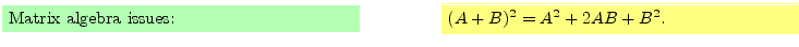 $\textstyle \parbox{16cm}{
\fcolorbox{green1}{green1}{\parbox{7cm}{
Matrix alge...
...
\fcolorbox{yellow1}{yellow1}{\parbox{7cm}{
$(A+B)^2 = A^2+2AB + B^2$.
}}
}$