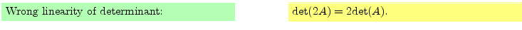 $\textstyle \parbox{16cm}{
\fcolorbox{green1}{green1}{\parbox{7cm}{
Wrong linea...
...ox{yellow1}{yellow1}{\parbox{7cm}{
${\rm det}(2 A ) = 2 {\rm det}(A)$.
}}
}$