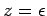 $ z = \epsilon$