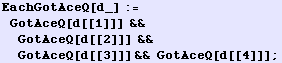 EachGotAceQ[d_] := GotAceQ[d[[1]]] && GotAceQ[d[[2]]] && GotAceQ[d[[3]]] && GotAceQ[d[[4]]] ;