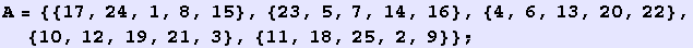 A = {{17, 24, 1, 8, 15}, {23, 5, 7, 14, 16}, {4, 6, 13, 20, 22}, {10, 12, 19, 21, 3}, {11, 18, 25, 2, 9}} ;