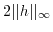 $ 2 \vert\vert h\vert\vert _{\infty}$